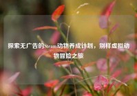 探索无广告的Steam动物养成计划，别样虚拟动物冒险之旅