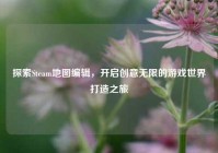 探索Steam地图编辑，开启创意无限的游戏世界打造之旅