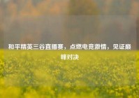 和平精英三谷直播赛，点燃电竞激情，见证巅峰对决