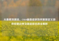 从像素到潮流，CSGO最新皮肤如何重新定义游戏收藏边界及新皮肤名称全解析