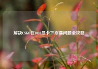 解决CSGO在1080显卡下崩溃问题全攻略
