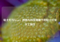粘土灯与Steam，创意与科技碰撞下的粘土灯笼手工制作