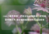 CSGO「魔术男孩」把枪法玩成障眼法、把残局变作舞台秀 被诈骗的报案材料写法及样本