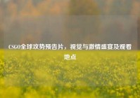 CSGO全球攻势预告片，视觉与激情盛宴及观看地点