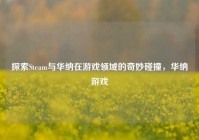 探索Steam与华纳在游戏领域的奇妙碰撞，华纳游戏