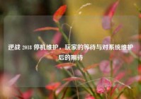 逆战 2018 停机维护，玩家的等待与对系统维护后的期待