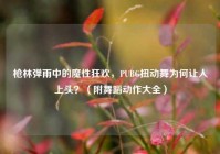 枪林弹雨中的魔性狂欢，PUBG扭动舞为何让人上头？（附舞蹈动作大全）