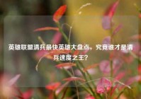 英雄联盟清兵最快英雄大盘点，究竟谁才是清兵速度之王？
