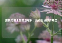 逆战传说全新篇章爆料，热血激战即将开启