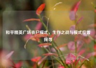 和平精英广场丧尸模式，生存之战与模式位置探寻
