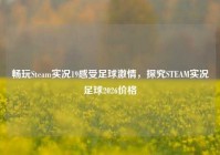 畅玩Steam实况19感受足球激情，探究STEAM实况足球2026价格