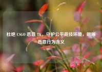 杜绝 CSGO 恶意 TK，守护公平竞技环境，明晰恶意行为含义