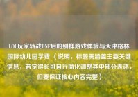 LOL玩家转战DNF后的别样游戏体验与天津格林国际幼儿园学费 （说明，标题需涵盖主要关键信息，若觉得长可自行简化调整其中部分表述，但要保证核心内容完整）