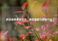 逆战诸神黄昏特效，视觉盛宴与获取方法
