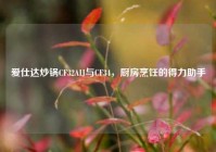 爱仕达炒锅CF32AIJ与CF34，厨房烹饪的得力助手