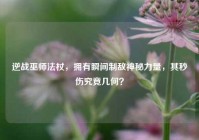 逆战巫师法杖，拥有瞬间制敌神秘力量，其秒伤究竟几何？