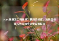 PUBG画质怎么调最好？兼顾清晰度、流畅度与找人效率的全场景设置指南