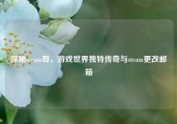 探秘steam哥，游戏世界独特传奇与steam更改邮箱