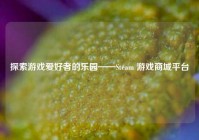 探索游戏爱好者的乐园——Steam 游戏商城平台