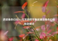 逆战角色幻化Bug引发游戏平衡波澜及角色幻化用途探讨