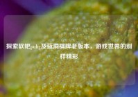 探索软吧pubg及蓝洞棋牌老版本，游戏世界的别样精彩