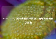 Steam Clams，蒸汽裹着海岸鲜意，是烟火里的夏日治愈