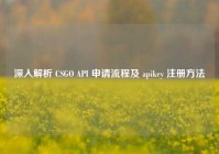 深入解析 CSGO API 申请流程及 apikey 注册方法