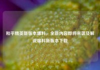 和平精英新版本爆料，全新内容即将来袭及解说爆料新版本下载