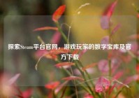 探索Steam平台官网，游戏玩家的数字宝库及官方下载
