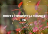 英雄联盟荣誉归零背后的警示及等级恢复相关探讨