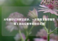 从专属印记到限定皮肤，一文读懂王者荣耀荣耀王者段位赛季奖励全攻略