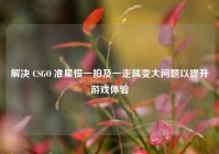 解决 CSGO 准星慢一拍及一走就变大问题以提升游戏体验
