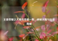 王者荣耀之大嘴传奇第一集，神秘大嘴与玩法揭秘