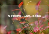 如何彻底卸载Steam特卖，详细指南