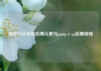 探寻PUBG中的街舞元素与pump it up街舞视频