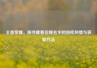 王者荣耀，探寻藏着花瓣名字的别样风情与获取方法