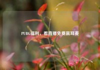 PUBG福利，看直播免费赢耳麦