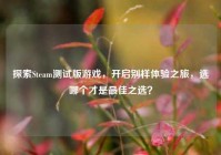 探索Steam测试版游戏，开启别样体验之旅，选哪个才是最佳之选？