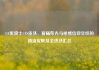 CF黑骑士CFS皮肤，赛场荣光与枪感信仰交织的顶流皮肤及全皮肤汇总
