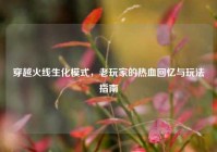 穿越火线生化模式，老玩家的热血回忆与玩法指南