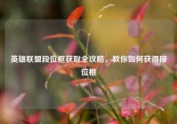 英雄联盟段位框获取全攻略，教你如何获得段位框