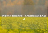 闪耀 CSGO 赛场的巾帼，实力强劲的女玩家大盘点