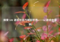探索 LOL 语音包官方精彩世界——lol 语音包官网