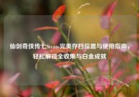 仙剑奇侠传七Steam完美存档位置与使用指南，轻松解锁全收集与白金成就
