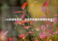 LOL防御塔皮肤，游戏世界里的独特风景线