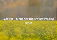 英雄联盟，应对队友频繁掉线之掉线之殇与解决办法