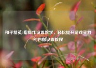 和平精英4指操作设置教学，轻松提升游戏实力的四指设置教程