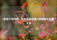 穿越火线网剧，电竞热血碰撞之剧情通关攻略大全