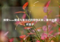 探索Steam魔盒与塞尔达的奇妙关联，塞尔达游戏盒子