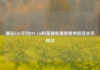 畅玩LOL平均FPS 150的英雄联盟极致体验及水平探讨
